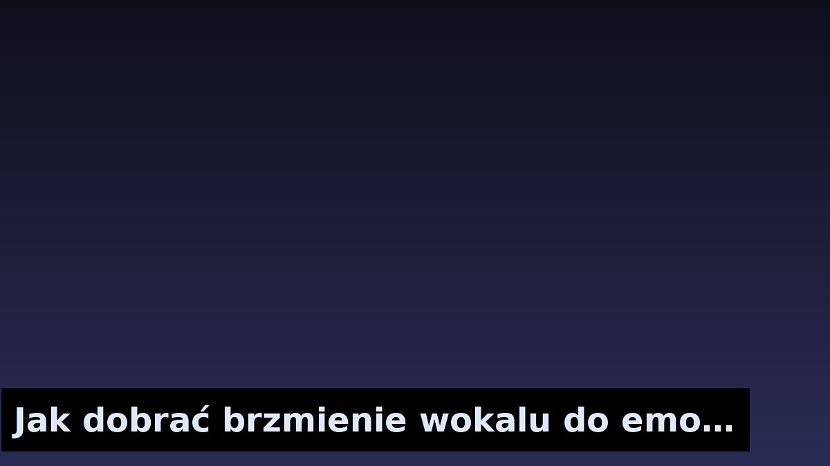 Jak dobrać brzmienie wokalu do emocji utworu
